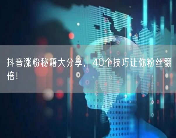 抖音涨粉秘籍大分享，40个技巧让你粉丝翻倍！