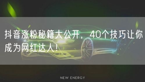 抖音涨粉秘籍大公开，40个技巧让你成为网红达人！