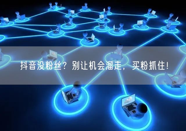 抖音没粉丝？别让机会溜走，买粉抓住！