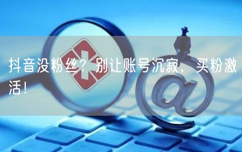 抖音没粉丝？别让账号沉寂，买粉激活！