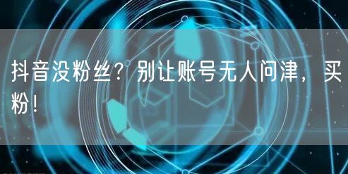 抖音没粉丝？别让账号无人问津，买粉！