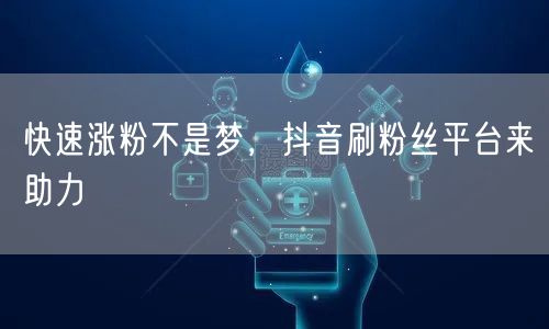 快速涨粉不是梦，抖音刷粉丝平台来助力