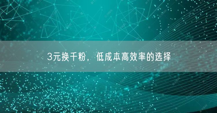 3元换千粉，低成本高效率的选择