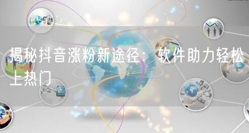 揭秘抖音涨粉新途径：软件助力轻松上热门