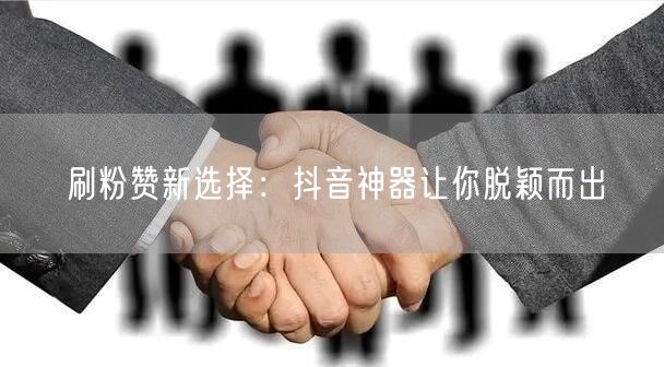 刷粉赞新选择：抖音神器让你脱颖而出