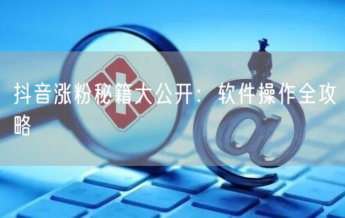 抖音涨粉秘籍大公开：软件操作全攻略