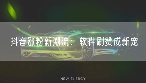 抖音涨粉新潮流：软件刷赞成新宠