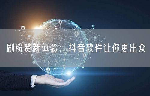 刷粉赞新体验：抖音软件让你更出众