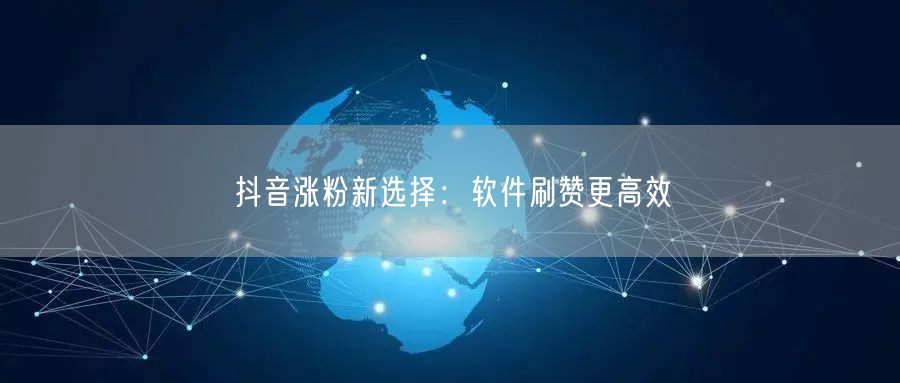 抖音涨粉新选择：软件刷赞更高效