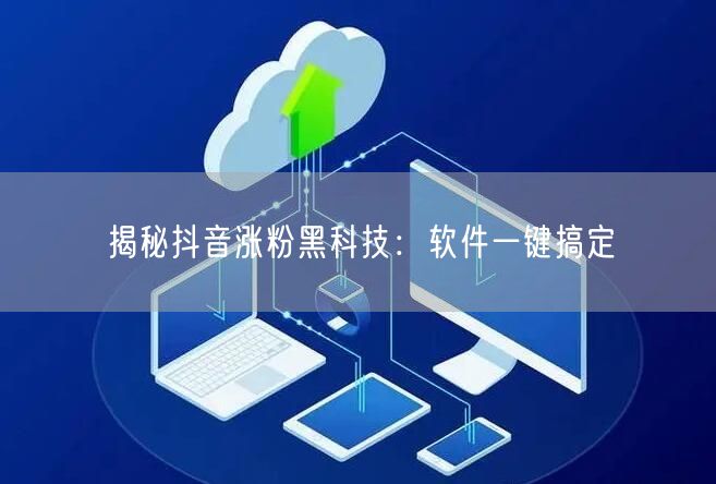 揭秘抖音涨粉黑科技：软件一键搞定