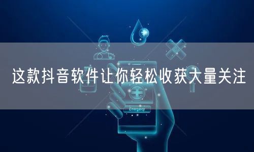 这款抖音软件让你轻松收获大量关注