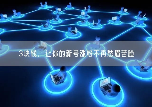 3块钱，让你的新号涨粉不再愁眉苦脸