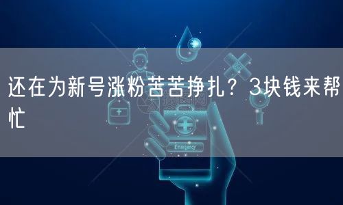还在为新号涨粉苦苦挣扎？3块钱来帮忙
