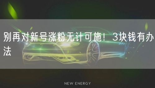 别再对新号涨粉无计可施！3块钱有办法