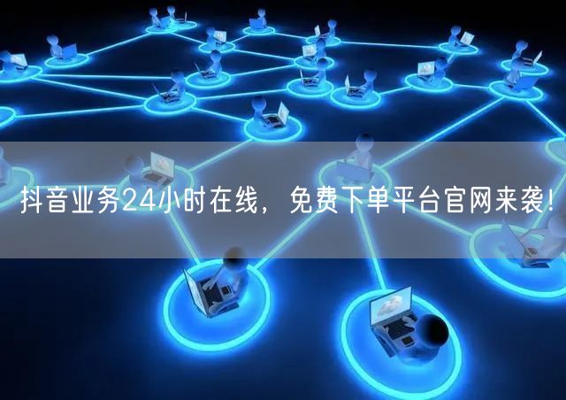 抖音业务24小时在线，免费下单平台官网来袭！