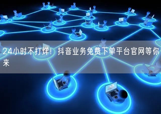 24小时不打烊！抖音业务免费下单平台官网等你来