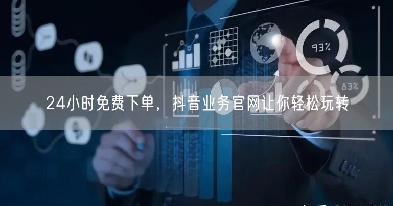 24小时免费下单，抖音业务官网让你轻松玩转