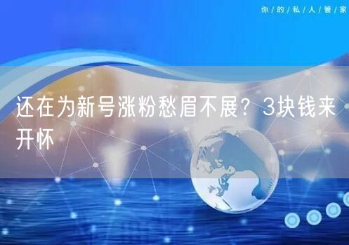 还在为新号涨粉愁眉不展？3块钱来开怀