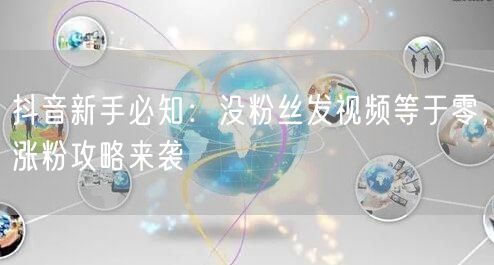 抖音新手必知：没粉丝发视频等于零，涨粉攻略来袭