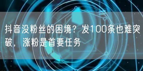 抖音没粉丝的困境？发100条也难突破，涨粉是首要任务