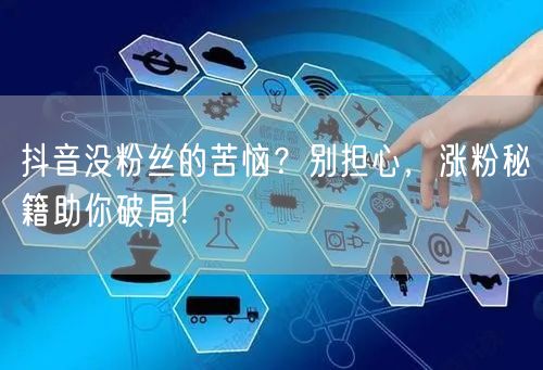 抖音没粉丝的苦恼？别担心，涨粉秘籍助你破局！