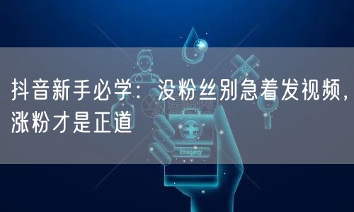 抖音新手必学：没粉丝别急着发视频，涨粉才是正道