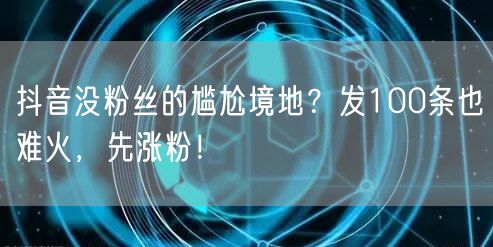 抖音没粉丝的尴尬境地？发100条也难火，先涨粉！