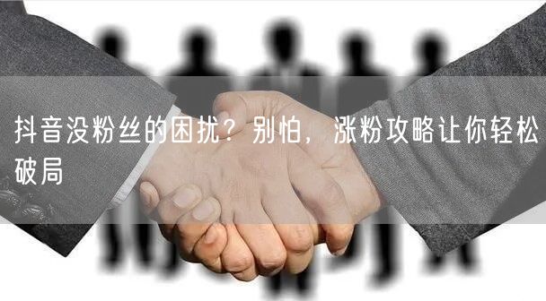 抖音没粉丝的困扰？别怕，涨粉攻略让你轻松破局