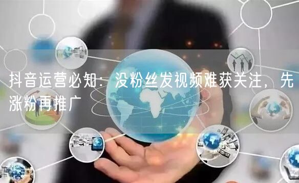 抖音运营必知：没粉丝发视频难获关注，先涨粉再推广