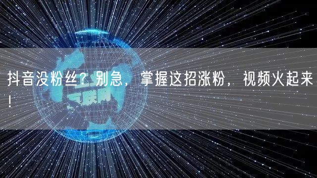 抖音没粉丝？别急，掌握这招涨粉，视频火起来！