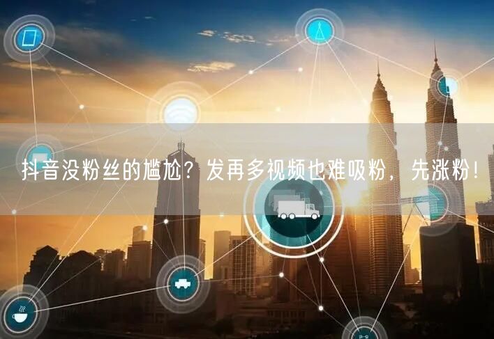 抖音没粉丝的尴尬？发再多视频也难吸粉，先涨粉！
