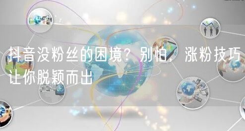 抖音没粉丝的困境？别怕，涨粉技巧让你脱颖而出