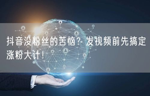 抖音没粉丝的苦恼？发视频前先搞定涨粉大计！