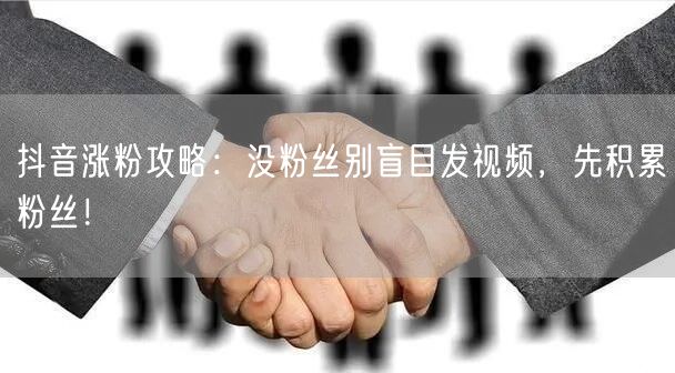 抖音涨粉攻略：没粉丝别盲目发视频，先积累粉丝！