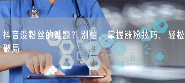 抖音没粉丝的难题？别怕，掌握涨粉技巧，轻松破局