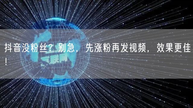 抖音没粉丝？别急，先涨粉再发视频，效果更佳！