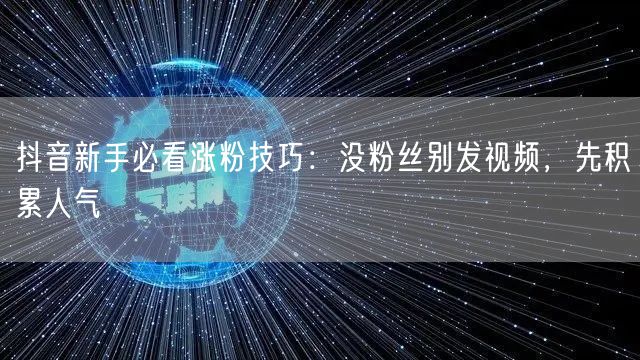 抖音新手必看涨粉技巧：没粉丝别发视频，先积累人气