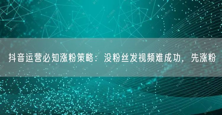 抖音运营必知涨粉策略：没粉丝发视频难成功，先涨粉