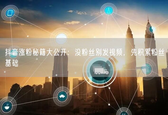 抖音涨粉秘籍大公开：没粉丝别发视频，先积累粉丝基础
