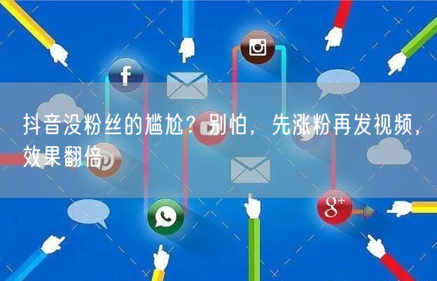 抖音没粉丝的尴尬？别怕，先涨粉再发视频，效果翻倍
