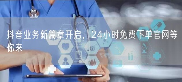 抖音业务新篇章开启，24小时免费下单官网等你来
