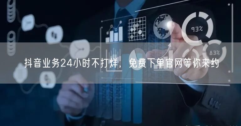 抖音业务24小时不打烊，免费下单官网等你来约