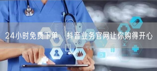 24小时免费下单，抖音业务官网让你购得开心