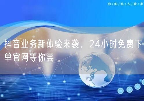 抖音业务新体验来袭，24小时免费下单官网等你尝