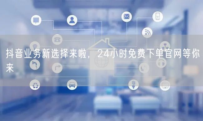 抖音业务新选择来啦，24小时免费下单官网等你来