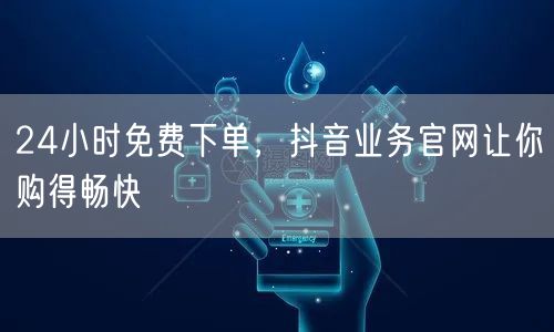 24小时免费下单，抖音业务官网让你购得畅快