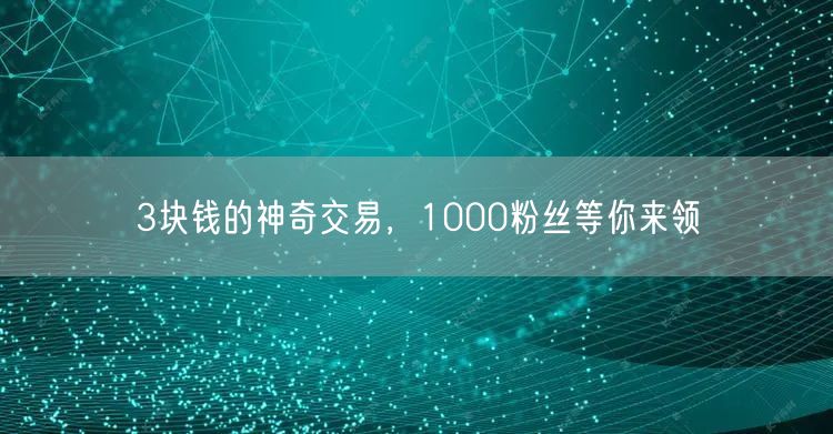 3块钱的神奇交易，1000粉丝等你来领