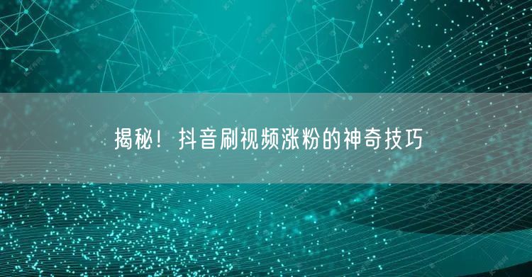 揭秘！抖音刷视频涨粉的神奇技巧