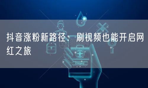 抖音涨粉新路径：刷视频也能开启网红之旅