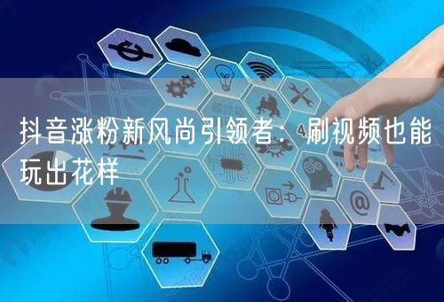 抖音涨粉新风尚引领者：刷视频也能玩出花样